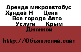 Аренда микроавтобус Хундай Н1  › Цена ­ 50 - Все города Авто » Услуги   . Крым,Джанкой